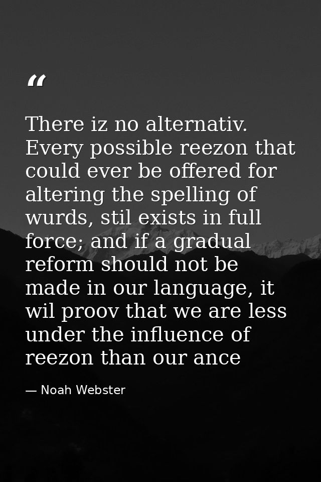 There iz no alternativ. Every possible reezon that could ever be offered for altering the spelling of wurds, stil exists — Noah Webster