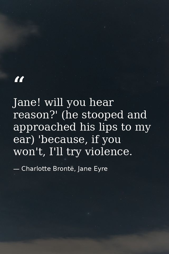 Jane! will you hear reason?' (he stooped and approached his lips to my ear) 'because, if you won't, I'll try violence. — Charlotte Brontë, Jane Eyre
