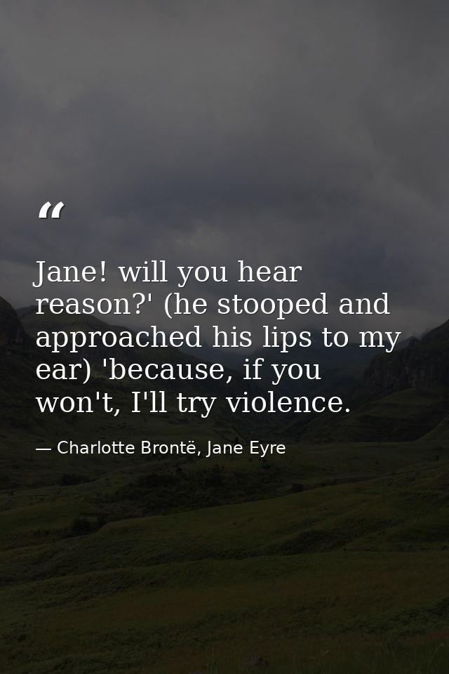 Jane! will you hear reason?' (he stooped and approached his lips to my ear) 'because, if you won't, I'll try violence. — Charlotte Brontë, Jane Eyre