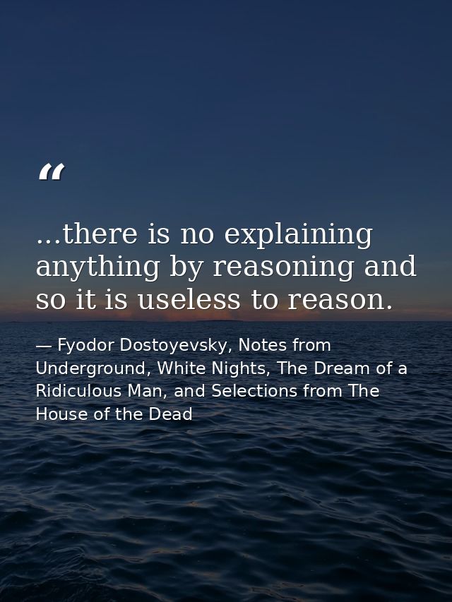 ...there is no explaining anything by reasoning and so it is useless to reason. — Fyodor Dostoyevsky, Notes from Underground, White Nights, The Dream of a Ridiculous Man, and Selections from The House of the Dead