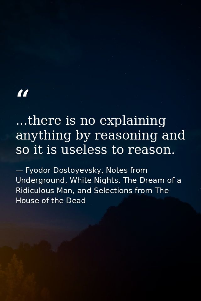 ...there is no explaining anything by reasoning and so it is useless to reason. — Fyodor Dostoyevsky, Notes from Underground, White Nights, The Dream of a Ridiculous Man, and Selections from The House of the Dead