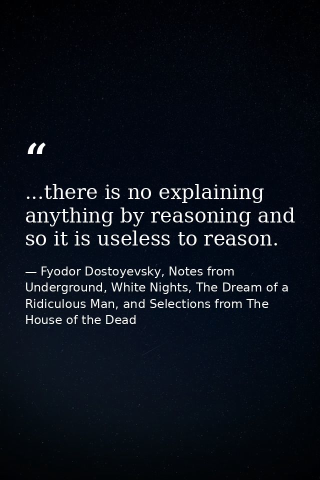 ...there is no explaining anything by reasoning and so it is useless to reason. — Fyodor Dostoyevsky, Notes from Underground, White Nights, The Dream of a Ridiculous Man, and Selections from The House of the Dead