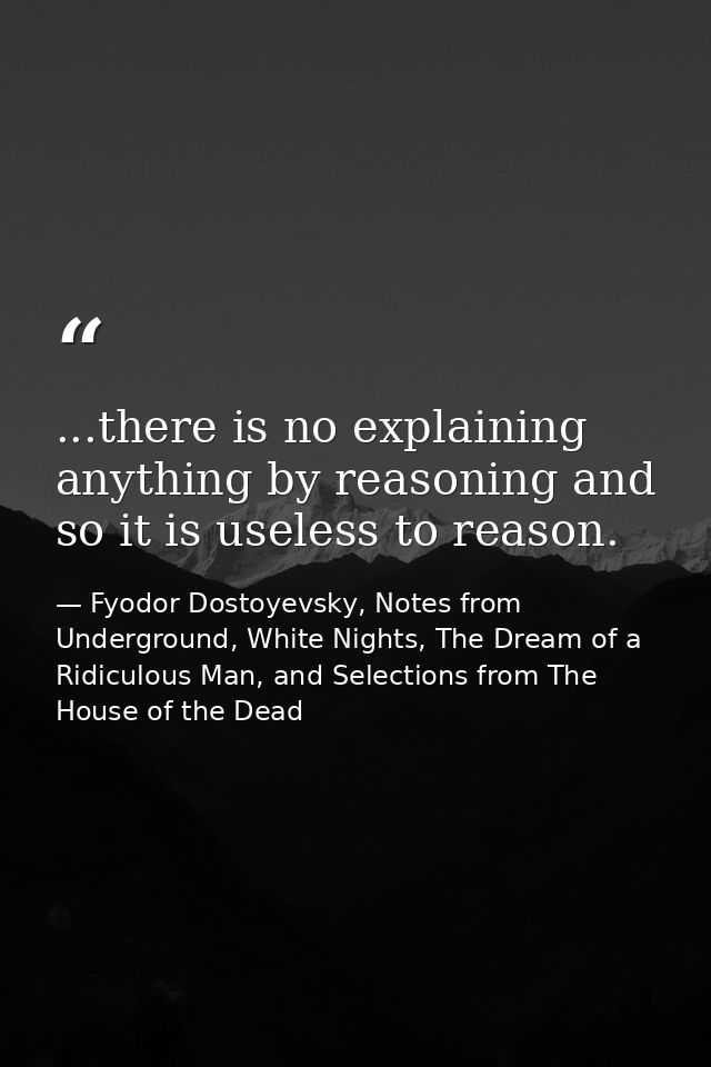 ...there is no explaining anything by reasoning and so it is useless to reason. — Fyodor Dostoyevsky, Notes from Underground, White Nights, The Dream of a Ridiculous Man, and Selections from The House of the Dead