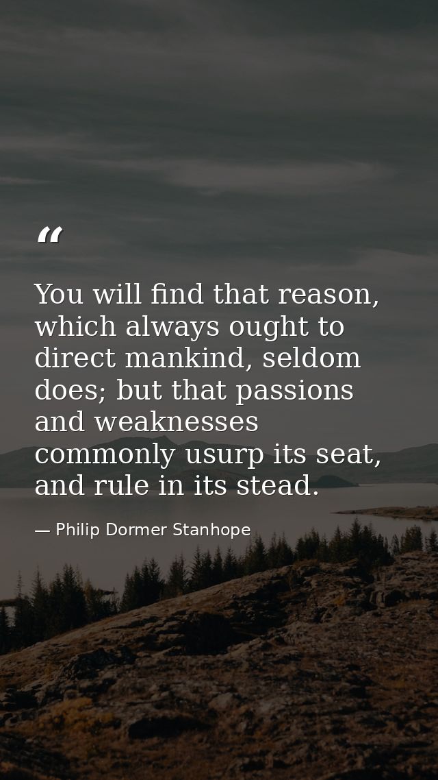 You will find that reason, which always ought to direct mankind, seldom does; but that passions and weaknesses commonly  — Philip Dormer Stanhope