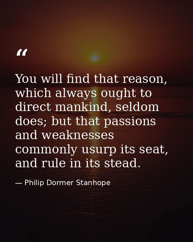 You will find that reason, which always ought to direct mankind, seldom does; but that passions and weaknesses commonly  — Philip Dormer Stanhope