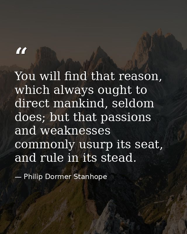 You will find that reason, which always ought to direct mankind, seldom does; but that passions and weaknesses commonly  — Philip Dormer Stanhope