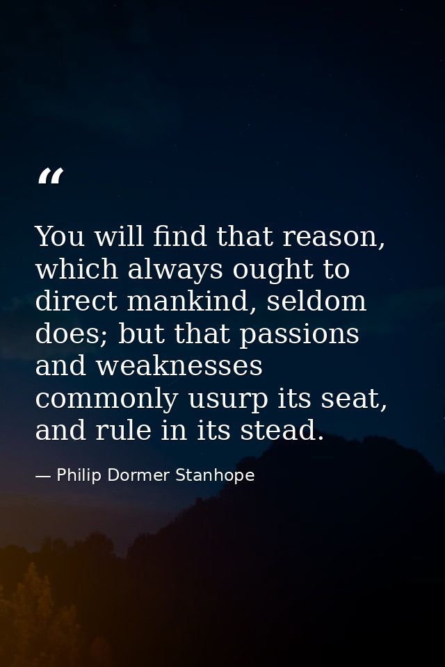 You will find that reason, which always ought to direct mankind, seldom does; but that passions and weaknesses commonly  — Philip Dormer Stanhope