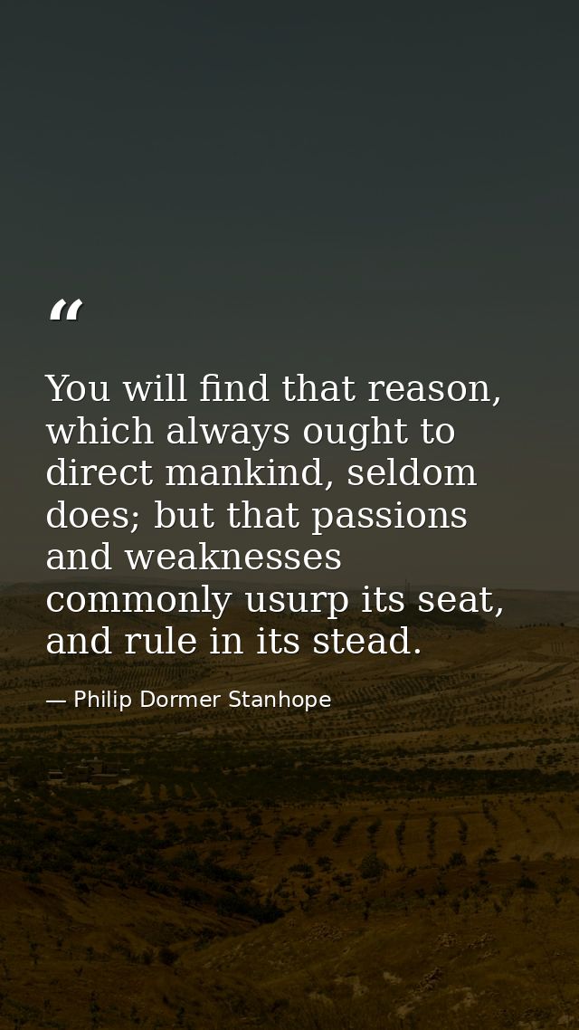 You will find that reason, which always ought to direct mankind, seldom does; but that passions and weaknesses commonly  — Philip Dormer Stanhope