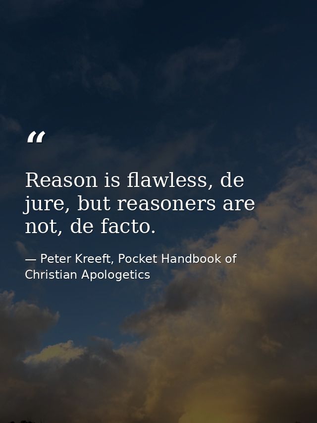 Reason is flawless, de jure, but reasoners are not, de facto. — Peter Kreeft, Pocket Handbook of Christian Apologetics