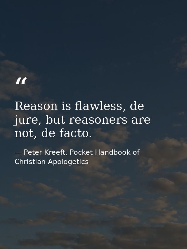 Reason is flawless, de jure, but reasoners are not, de facto. — Peter Kreeft, Pocket Handbook of Christian Apologetics