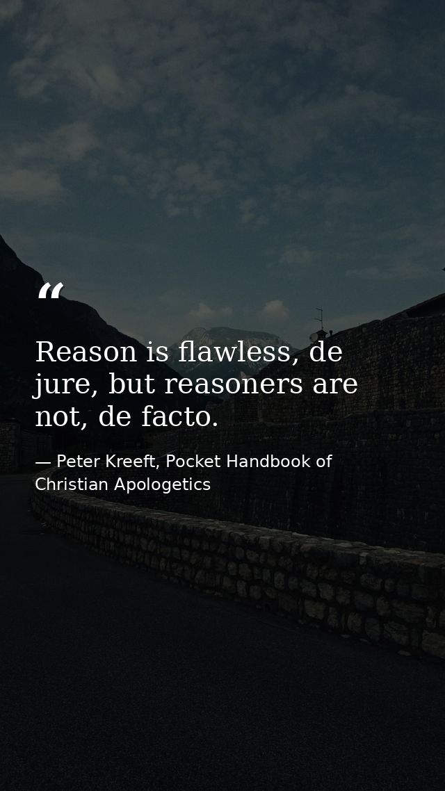 Reason is flawless, de jure, but reasoners are not, de facto. — Peter Kreeft, Pocket Handbook of Christian Apologetics