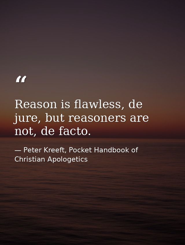 Reason is flawless, de jure, but reasoners are not, de facto. — Peter Kreeft, Pocket Handbook of Christian Apologetics