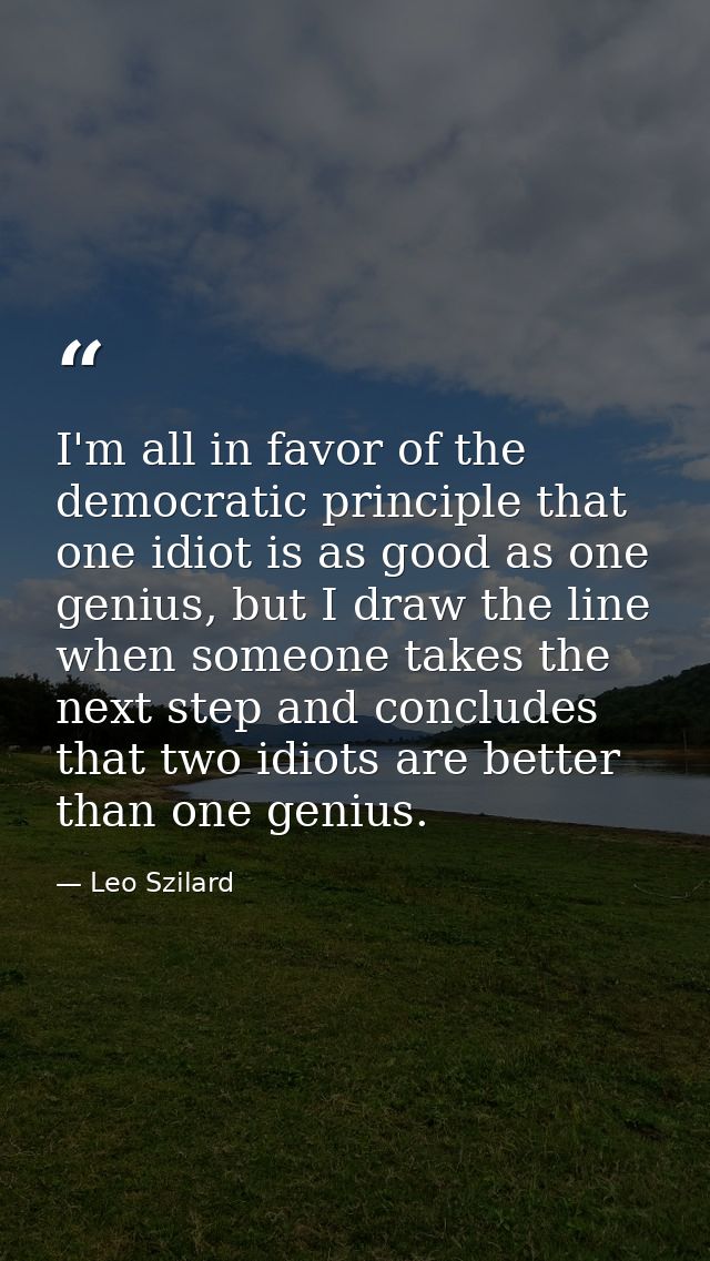I'm all in favor of the democratic principle that one idiot is as good as one genius, but I draw the line when someone t — Leo Szilard