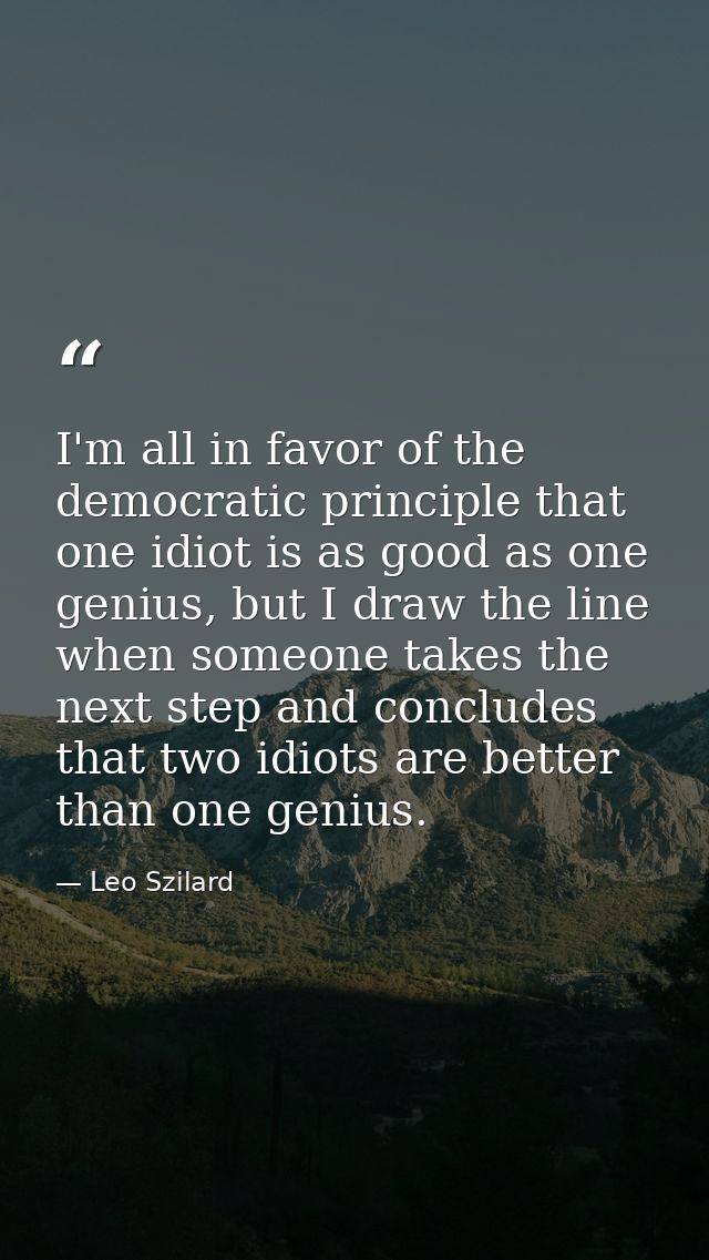 I'm all in favor of the democratic principle that one idiot is as good as one genius, but I draw the line when someone t — Leo Szilard