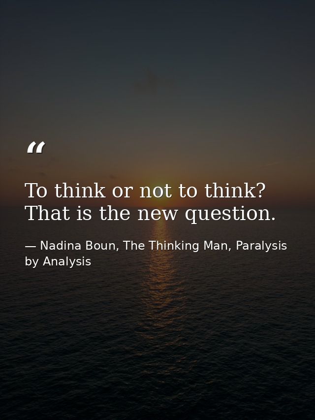 To think or not to think? That is the new question. — Nadina Boun, The Thinking Man, Paralysis by Analysis