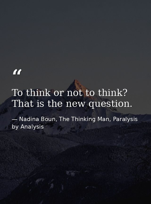 To think or not to think? That is the new question. — Nadina Boun, The Thinking Man, Paralysis by Analysis