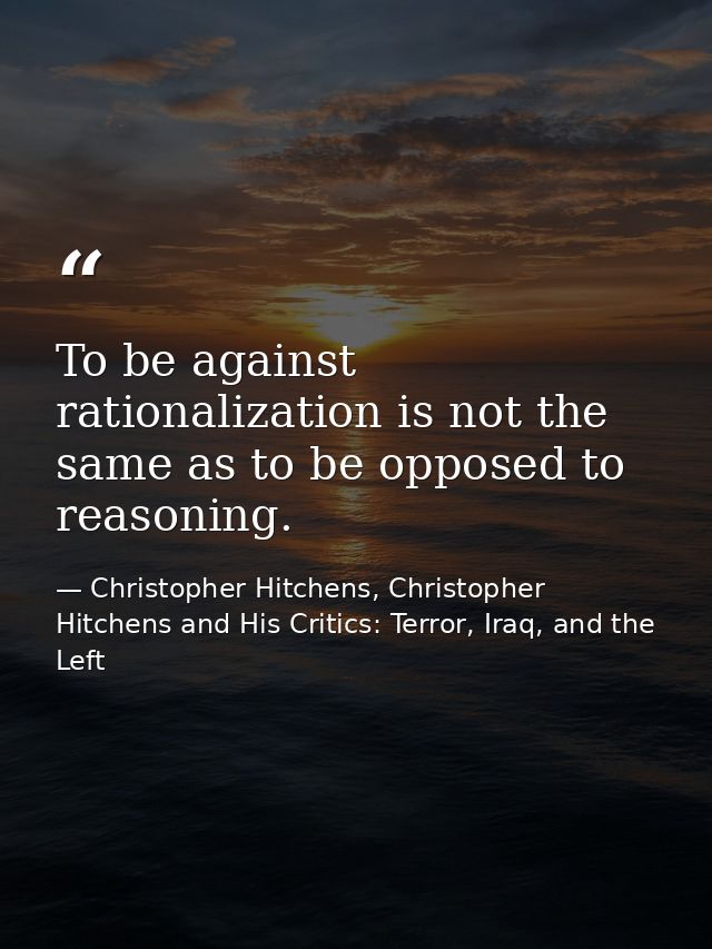 To be against rationalization is not the same as to be opposed to reasoning. — Christopher Hitchens, Christopher Hitchens and His Critics: Terror, Iraq, and the Left