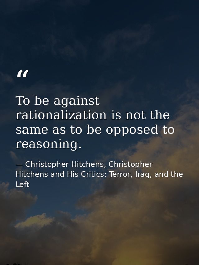 To be against rationalization is not the same as to be opposed to reasoning. — Christopher Hitchens, Christopher Hitchens and His Critics: Terror, Iraq, and the Left