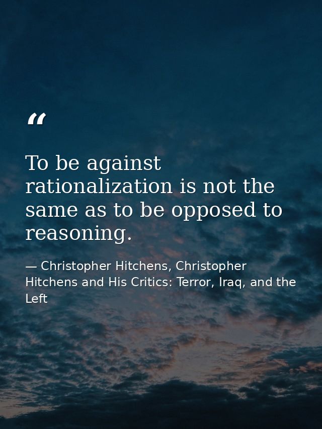 To be against rationalization is not the same as to be opposed to reasoning. — Christopher Hitchens, Christopher Hitchens and His Critics: Terror, Iraq, and the Left