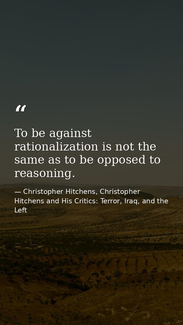 To be against rationalization is not the same as to be opposed to reasoning. — Christopher Hitchens, Christopher Hitchens and His Critics: Terror, Iraq, and the Left