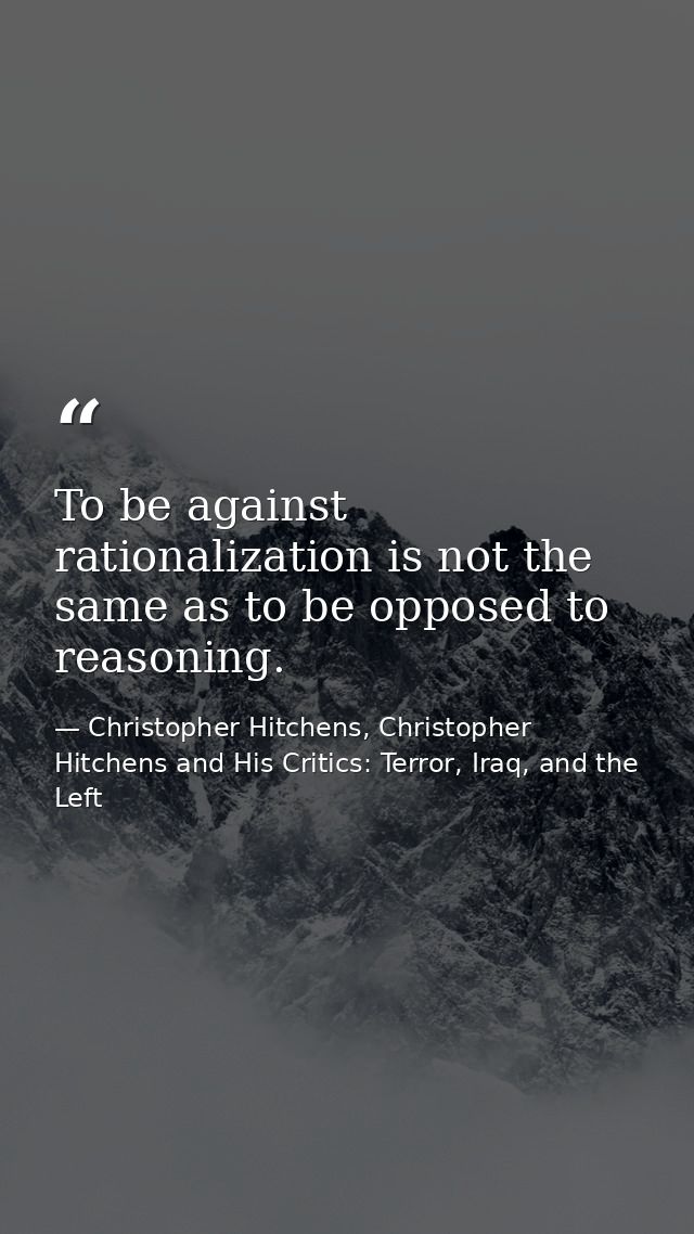 To be against rationalization is not the same as to be opposed to reasoning. — Christopher Hitchens, Christopher Hitchens and His Critics: Terror, Iraq, and the Left