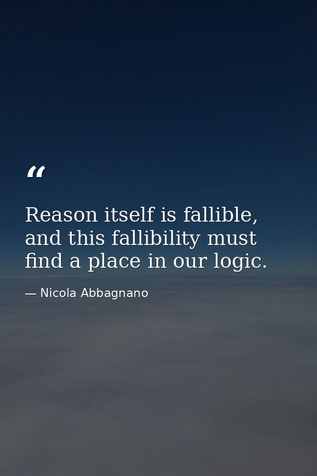 Reason itself is fallible, and this fallibility must find a place in our logic. — Nicola Abbagnano