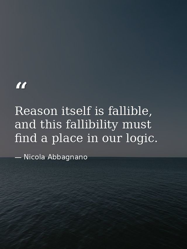Reason itself is fallible, and this fallibility must find a place in our logic. — Nicola Abbagnano