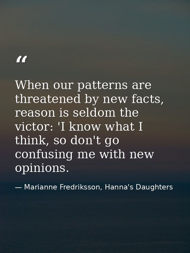 When our patterns are threatened by new facts, reason is seldom the victor: 'I know what I think, so don't go confusing  — Marianne Fredriksson, Hanna's Daughters