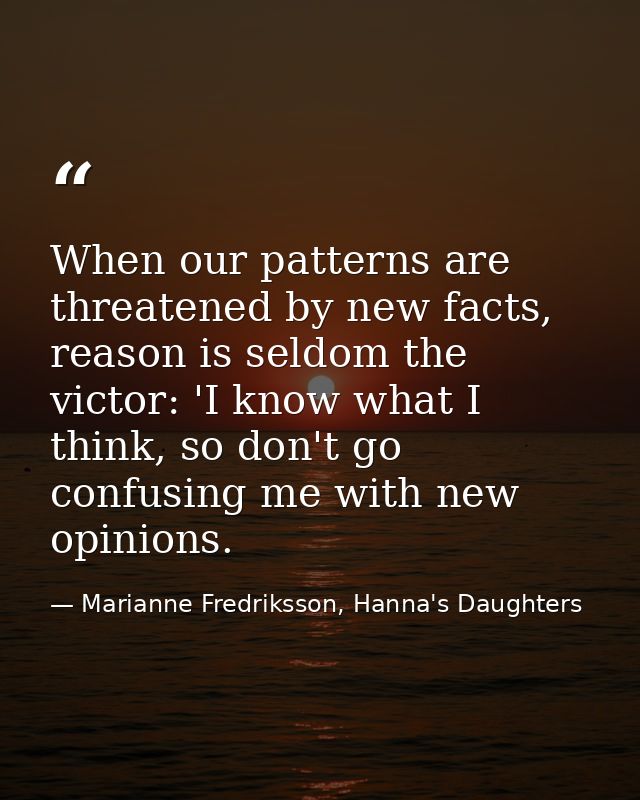 When our patterns are threatened by new facts, reason is seldom the victor: 'I know what I think, so don't go confusing  — Marianne Fredriksson, Hanna's Daughters