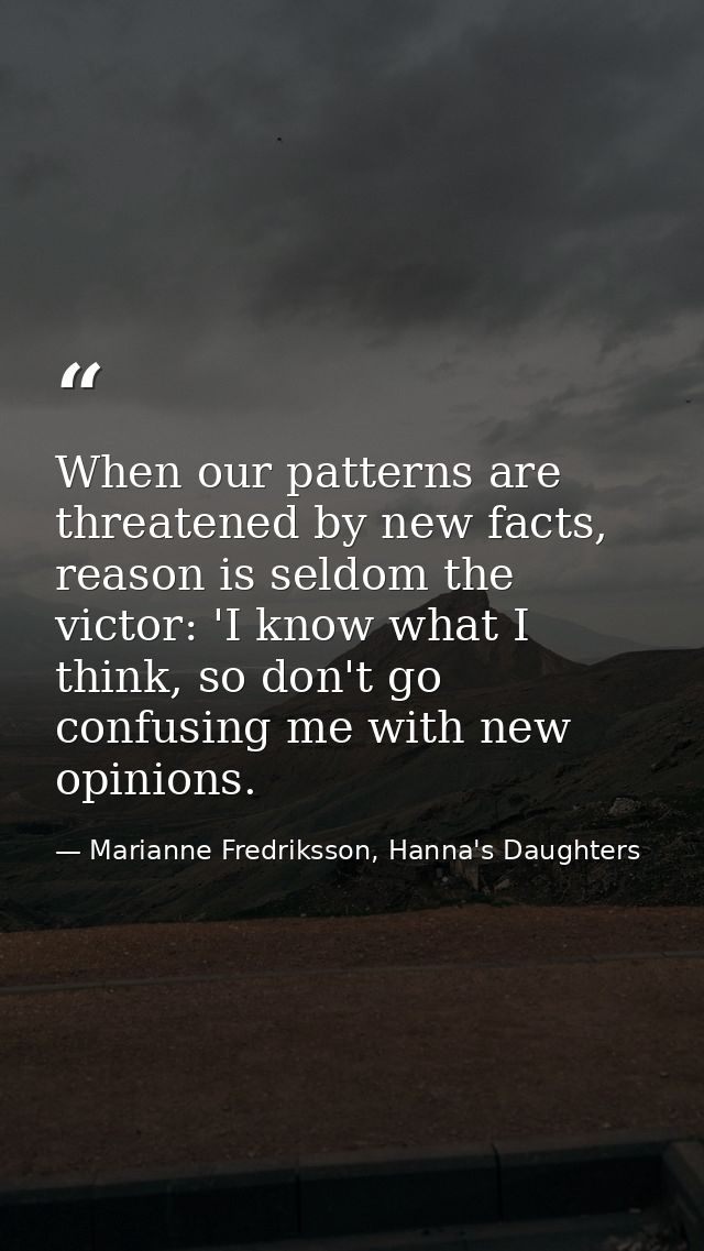 When our patterns are threatened by new facts, reason is seldom the victor: 'I know what I think, so don't go confusing  — Marianne Fredriksson, Hanna's Daughters