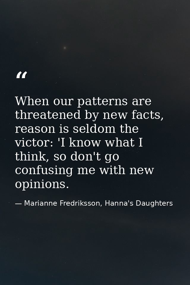 When our patterns are threatened by new facts, reason is seldom the victor: 'I know what I think, so don't go confusing  — Marianne Fredriksson, Hanna's Daughters