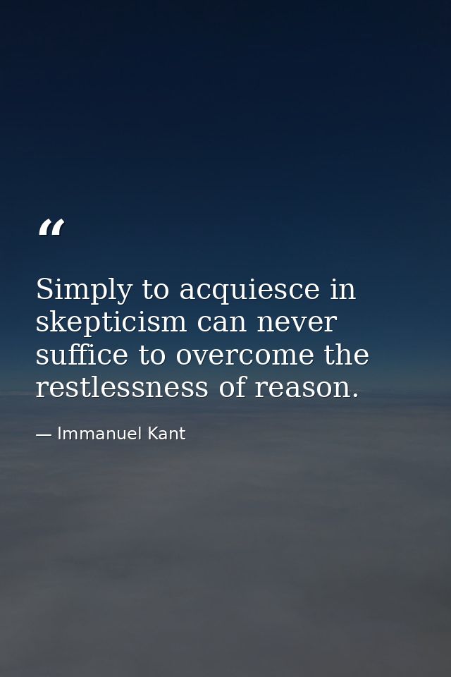Simply to acquiesce in skepticism can never suffice to overcome the restlessness of reason. — Immanuel Kant