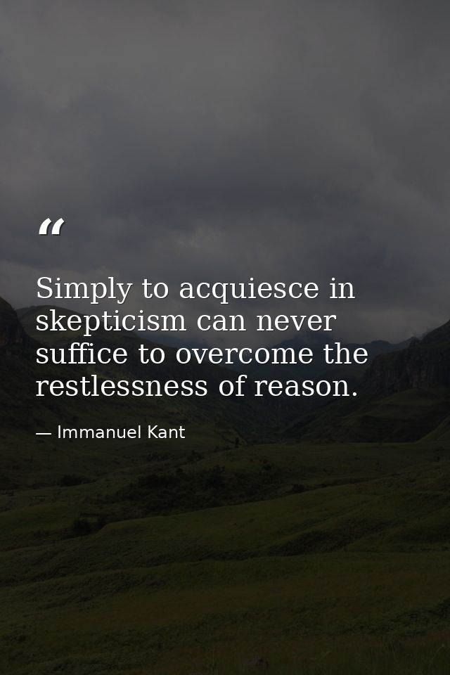 Simply to acquiesce in skepticism can never suffice to overcome the restlessness of reason. — Immanuel Kant