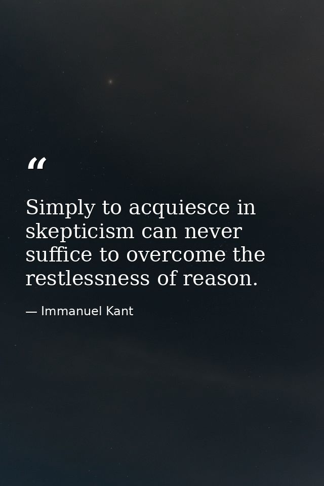 Simply to acquiesce in skepticism can never suffice to overcome the restlessness of reason. — Immanuel Kant