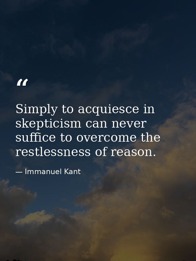 Simply to acquiesce in skepticism can never suffice to overcome the restlessness of reason. — Immanuel Kant