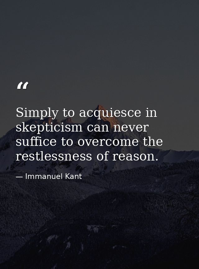 Simply to acquiesce in skepticism can never suffice to overcome the restlessness of reason. — Immanuel Kant