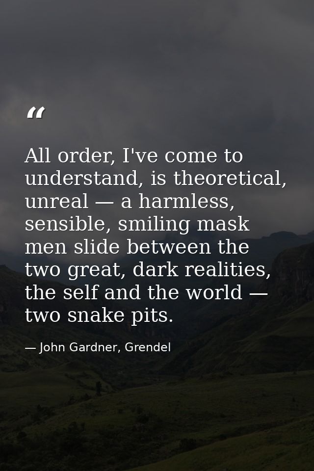 All order, I've come to understand, is theoretical, unreal — a harmless, sensible, smiling mask men slide between the tw — John Gardner, Grendel
