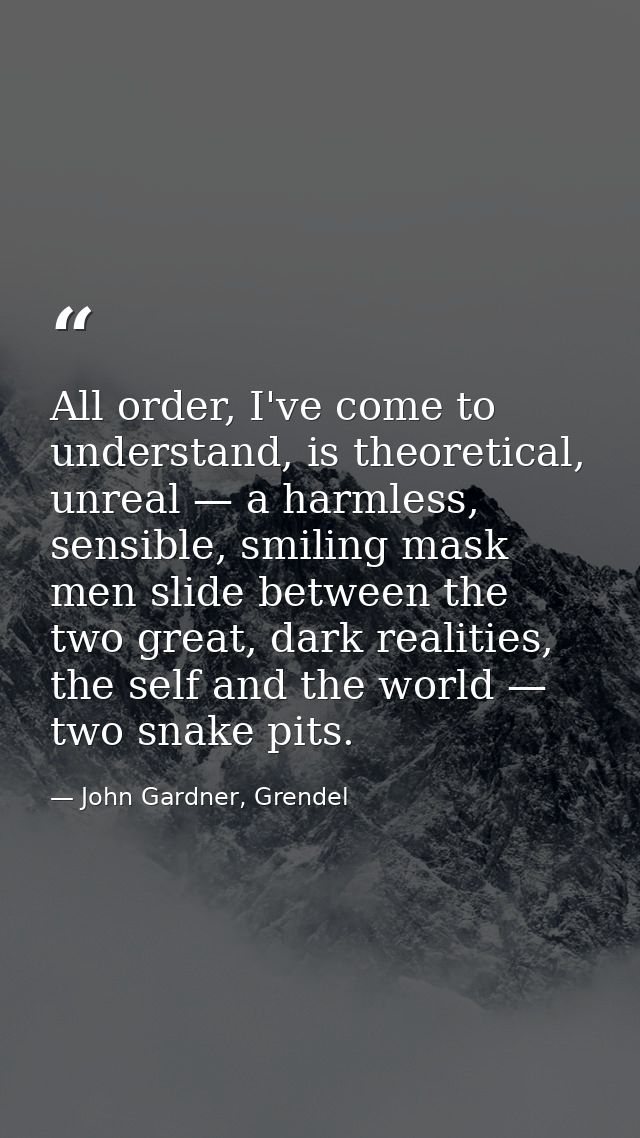All order, I've come to understand, is theoretical, unreal — a harmless, sensible, smiling mask men slide between the tw — John Gardner, Grendel