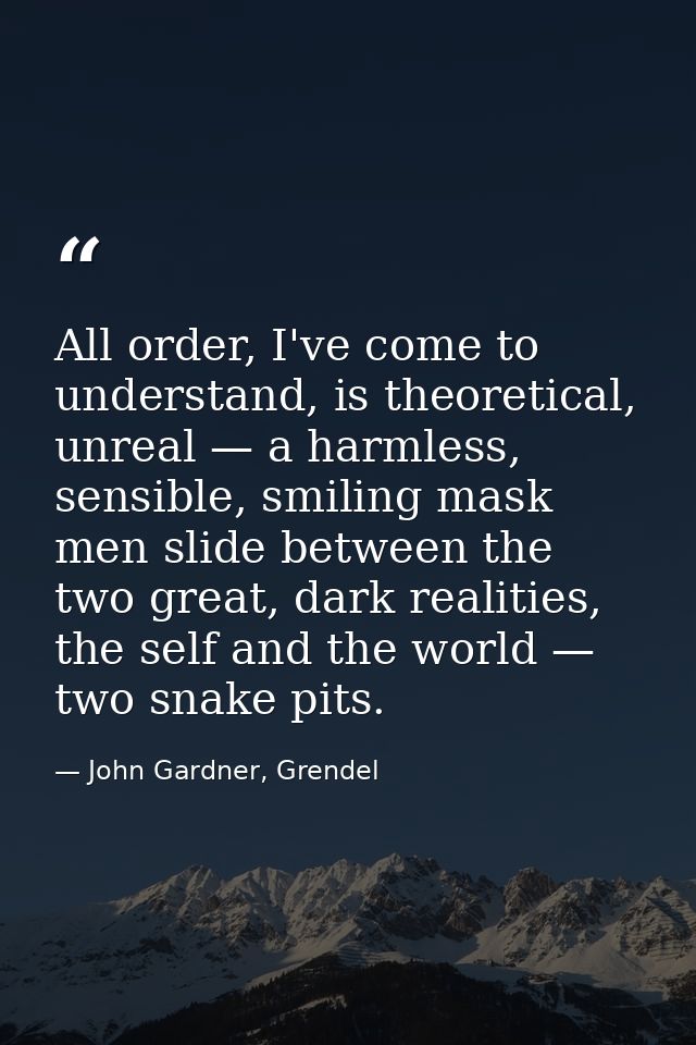 All order, I've come to understand, is theoretical, unreal — a harmless, sensible, smiling mask men slide between the tw — John Gardner, Grendel