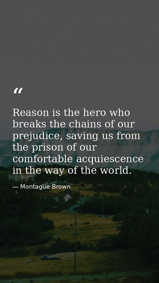 Reason is the hero who breaks the chains of our prejudice, saving us from the prison of our comfortable acquiescence in  — Montague Brown