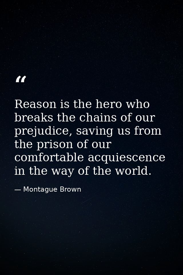 Reason is the hero who breaks the chains of our prejudice, saving us from the prison of our comfortable acquiescence in  — Montague Brown