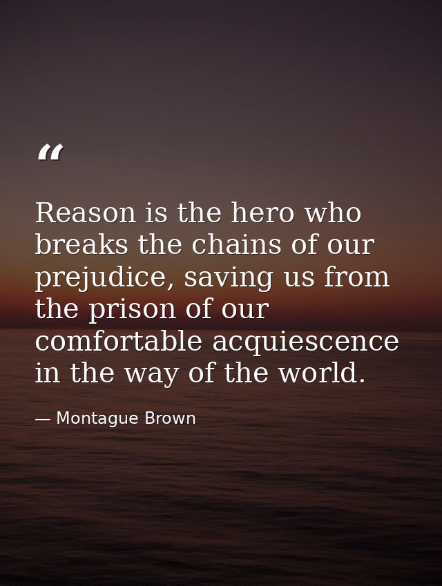 Reason is the hero who breaks the chains of our prejudice, saving us from the prison of our comfortable acquiescence in  — Montague Brown