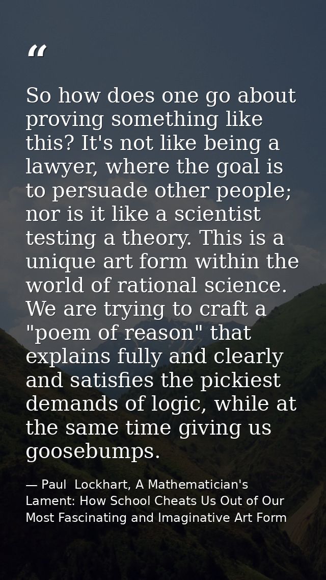 So how does one go about proving something like this? It's not like being a lawyer, where the goal is to persuade other  — Paul  Lockhart, A Mathematician's Lament: How School Cheats Us Out of Our Most Fascinating and Imaginative Art Form