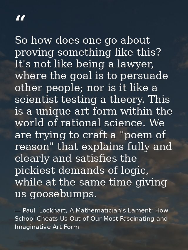 So how does one go about proving something like this? It's not like being a lawyer, where the goal is to persuade other  — Paul  Lockhart, A Mathematician's Lament: How School Cheats Us Out of Our Most Fascinating and Imaginative Art Form