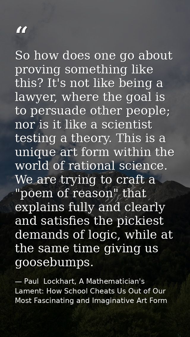 So how does one go about proving something like this? It's not like being a lawyer, where the goal is to persuade other  — Paul  Lockhart, A Mathematician's Lament: How School Cheats Us Out of Our Most Fascinating and Imaginative Art Form