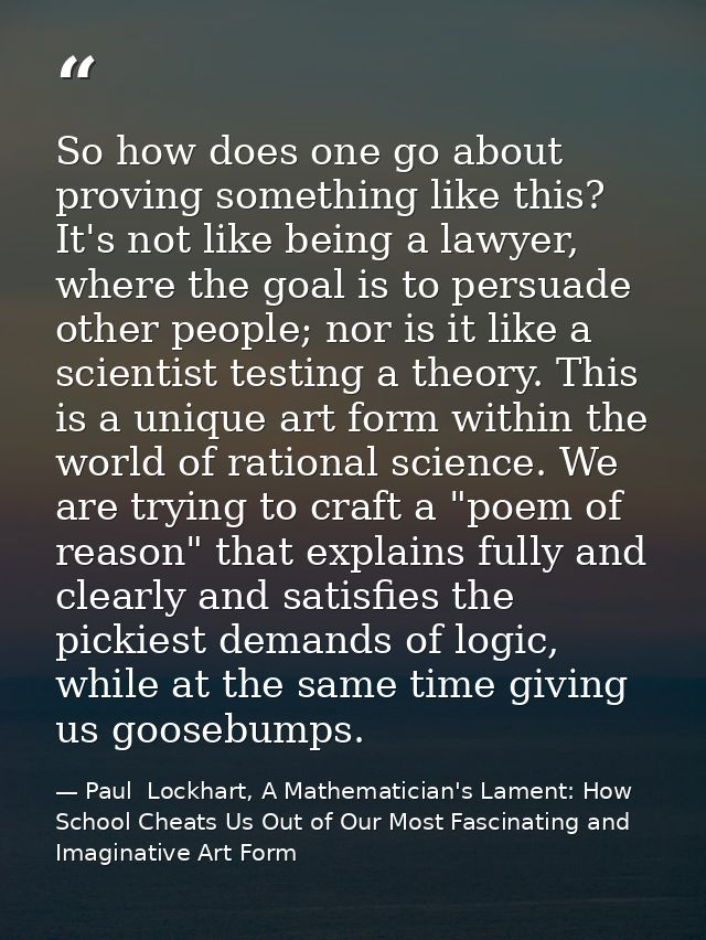 So how does one go about proving something like this? It's not like being a lawyer, where the goal is to persuade other  — Paul  Lockhart, A Mathematician's Lament: How School Cheats Us Out of Our Most Fascinating and Imaginative Art Form
