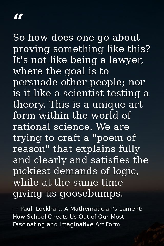 So how does one go about proving something like this? It's not like being a lawyer, where the goal is to persuade other  — Paul  Lockhart, A Mathematician's Lament: How School Cheats Us Out of Our Most Fascinating and Imaginative Art Form