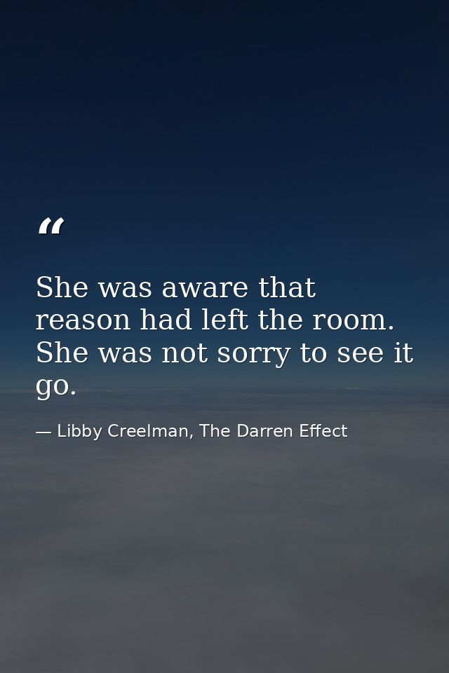 She was aware that reason had left the room. She was not sorry to see it go. — Libby Creelman, The Darren Effect