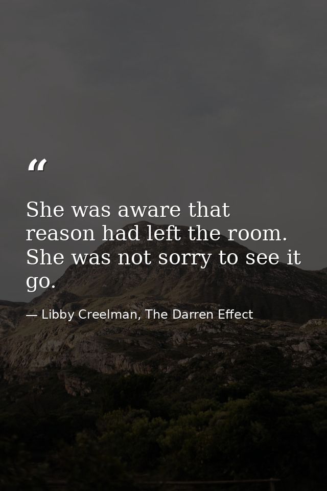 She was aware that reason had left the room. She was not sorry to see it go. — Libby Creelman, The Darren Effect