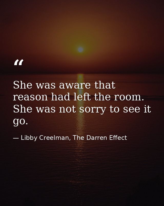 She was aware that reason had left the room. She was not sorry to see it go. — Libby Creelman, The Darren Effect